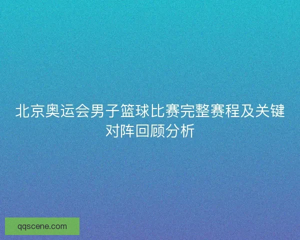北京奥运会男子篮球比赛完整赛程及关键对阵回顾分析