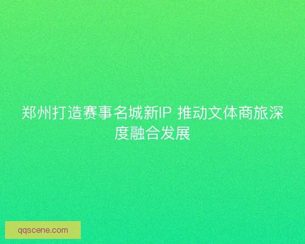 郑州打造赛事名城新IP 推动文体商旅深度融合发展